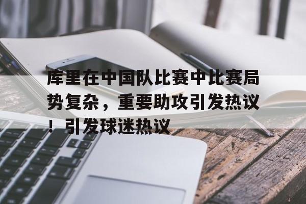 九游体育-包含库里在中国队比赛中比赛局势复杂，重要助攻引发热议！引发球迷热议的词条-九游体育